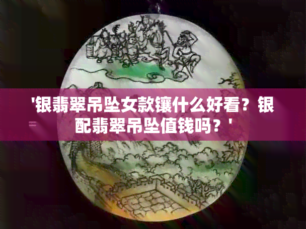 '银翡翠吊坠女款镶什么好看？银配翡翠吊坠值钱吗？'