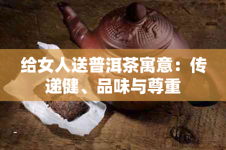 给女人送普洱茶寓意：传递健、品味与尊重