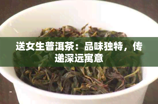 送女生普洱茶：品味独特，传递深远寓意