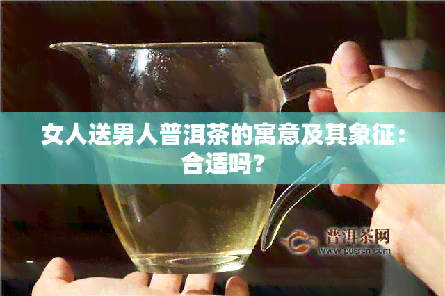 女人送男人普洱茶的寓意及其象征：合适吗？