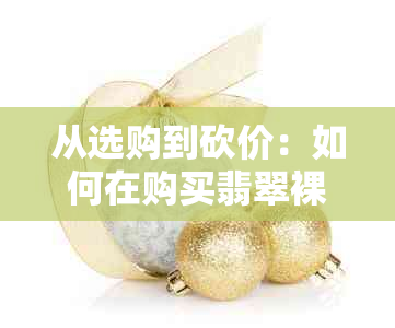 从选购到砍价：如何在购买翡翠裸石吊坠过程中获得更优惠价格？全面指南