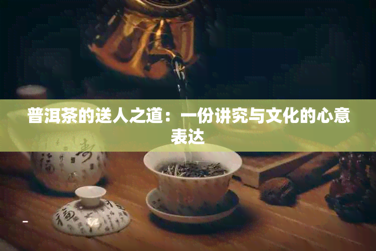 普洱茶的送人之道：一份讲究与文化的心意表达