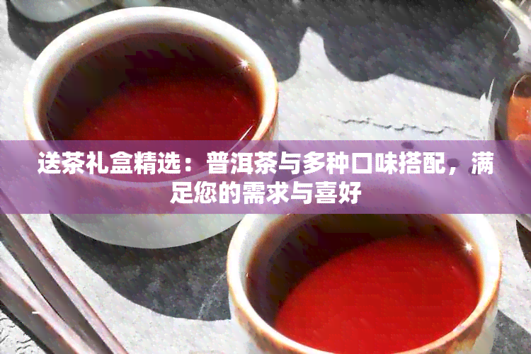 送茶礼盒精选：普洱茶与多种口味搭配，满足您的需求与喜好