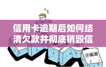 信用卡逾期后如何结清欠款并彻底销毁信用卡？全面指南解答您的疑虑