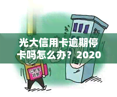 光大信用卡逾期停卡吗怎么办？2020年逾期还款方式问题及解决策略