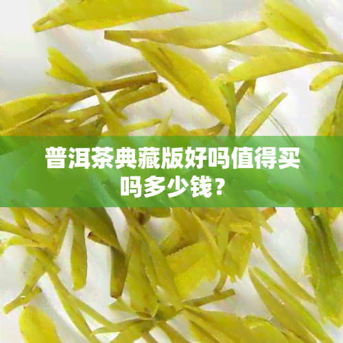 普洱茶典藏版好吗值得买吗多少钱？