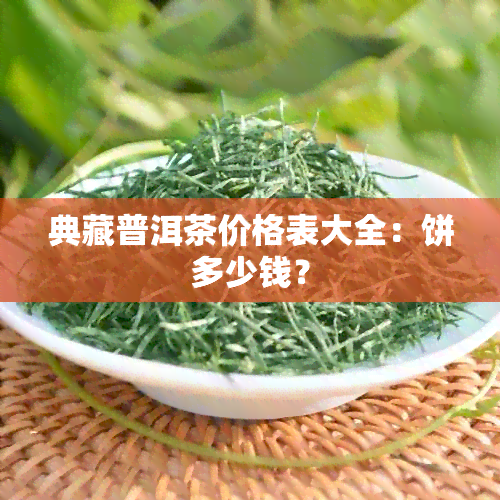 典藏普洱茶价格表大全：饼多少钱？