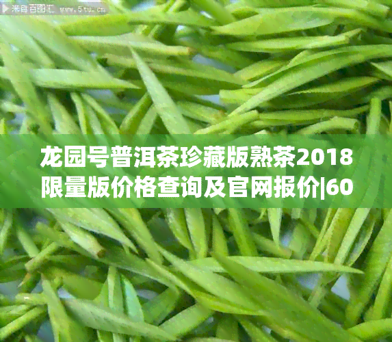 龙园号普洱茶珍藏版熟茶2018限量版价格查询及官网报价|60周年念版