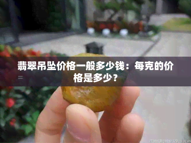 翡翠吊坠价格一般多少钱：每克的价格是多少？