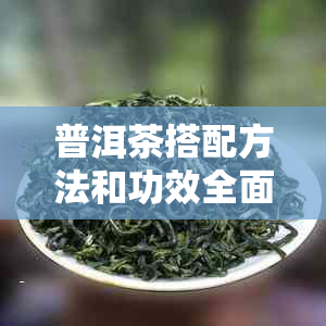 普洱茶搭配方法和功效全面解析：如何选择与搭配以达到效果？