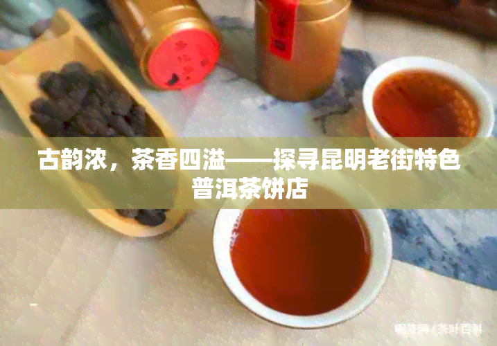 古韵浓，茶香四溢——探寻昆明老街特色普洱茶饼店