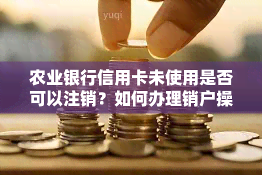 农业银行信用卡未使用是否可以注销？如何办理销户操作？