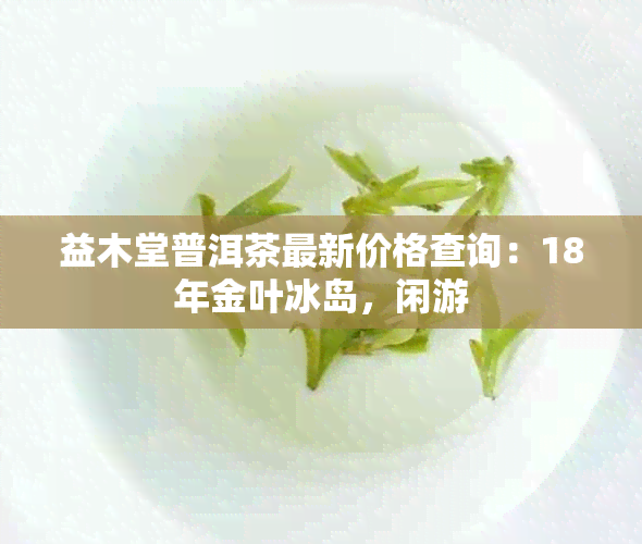 益木堂普洱茶最新价格查询：18年金叶冰岛，闲游