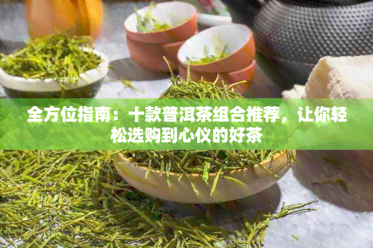 全方位指南：十款普洱茶组合推荐，让你轻松选购到心仪的好茶