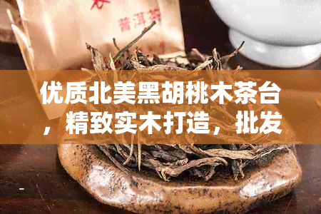 优质北美黑胡桃木茶台，精致实木打造，批发价格优