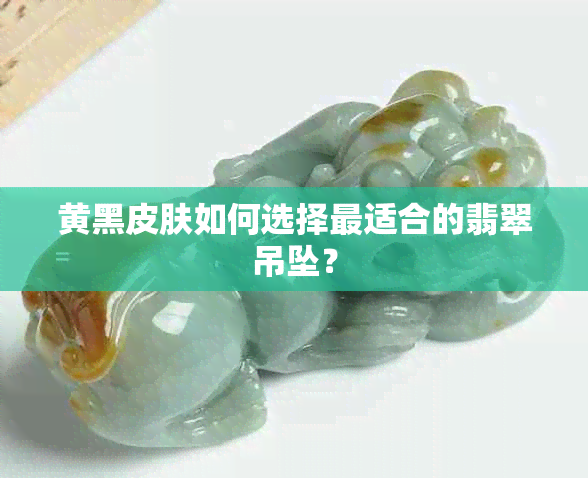 黄黑皮肤如何选择最适合的翡翠吊坠？