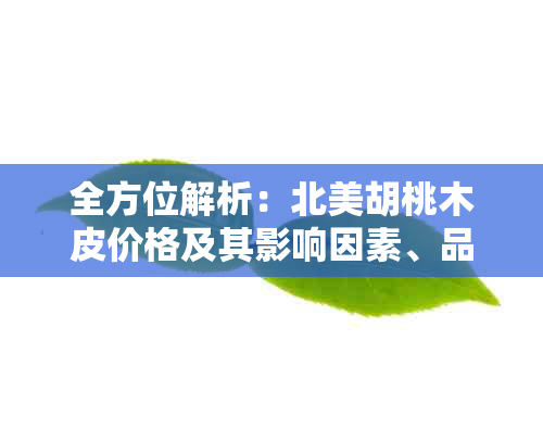 全方位解析：北美胡桃木皮价格及其影响因素、品质鉴别与购买指南