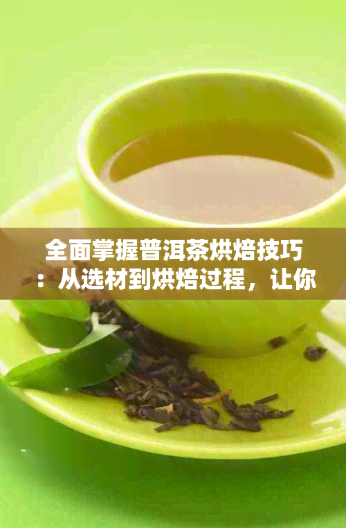 全面掌握普洱茶烘焙技巧：从选材到烘焙过程，让你轻松成为普洱茶大师