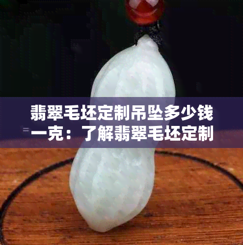 翡翠毛坯定制吊坠多少钱一克：了解翡翠毛坯定制吊坠的价格，避免被套路。