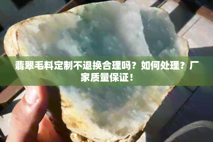 翡翠毛料定制不退换合理吗？如何处理？厂家质量保证！