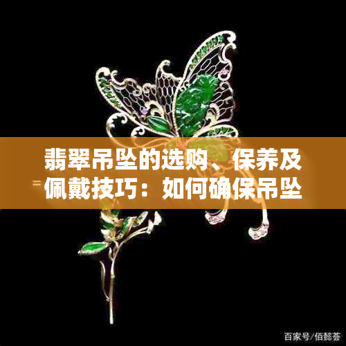 翡翠吊坠的选购、保养及佩戴技巧：如何确保吊坠在不同场合下的更佳状态？