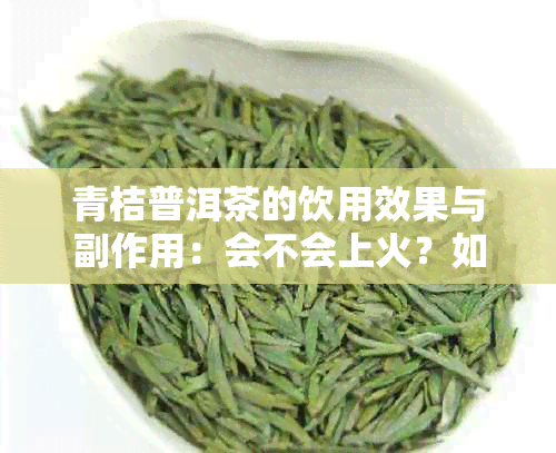 青桔普洱茶的饮用效果与副作用：会不会上火？如何正确饮用以避免不适？