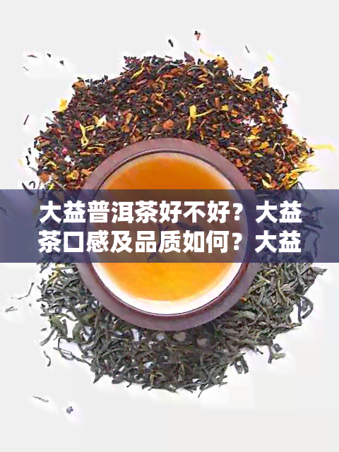 大益普洱茶好不好？大益茶口感及品质如何？大益普洱茶真实评价