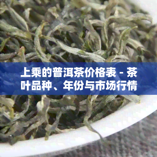 上乘的普洱茶价格表 - 茶叶品种、年份与市场行情详解