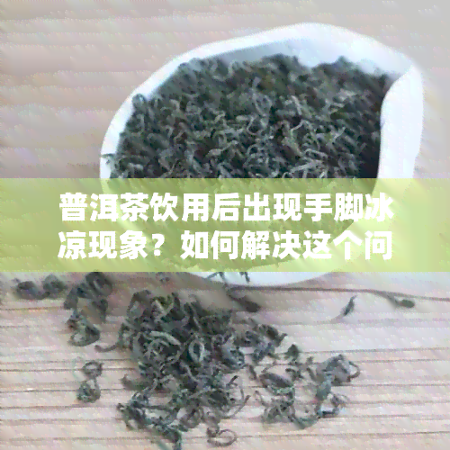 普洱茶饮用后出现手脚冰凉现象？如何解决这个问题并改善饮茶体验