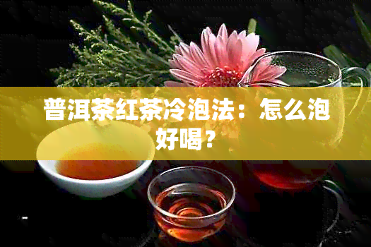 普洱茶红茶冷泡法：怎么泡好喝？