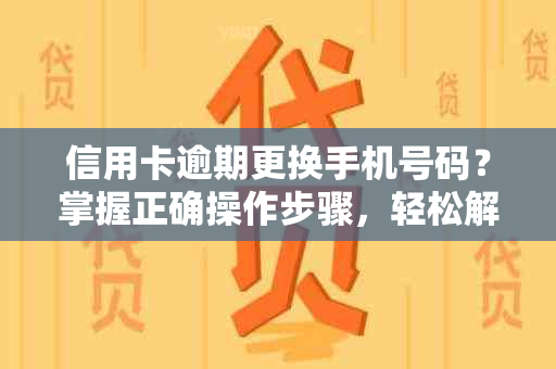 信用卡逾期更换手机号码？掌握正确操作步骤，轻松解决还款问题！