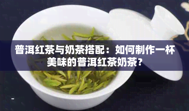 普洱红茶与奶茶搭配：如何制作一杯美味的普洱红茶奶茶？