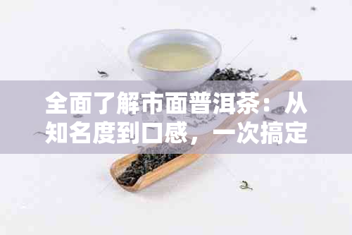 全面了解市面普洱茶：从知名度到口感，一次搞定！