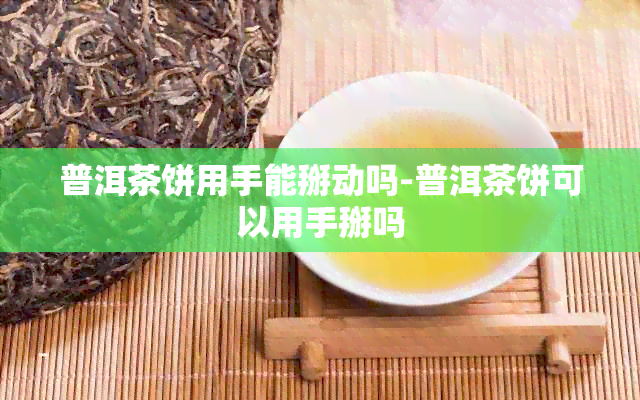 普洱茶饼用手能掰动吗-普洱茶饼可以用手掰吗