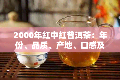 2000年红中红普洱茶：年份、品质、产地、口感及品鉴方法的全面解析