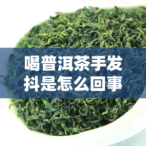 喝普洱茶手发抖是怎么回事：普洱茶的特性与对身体的影响