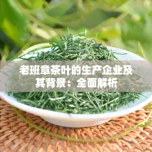 老班章茶叶的生产企业及其背景：全面解析