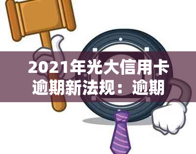 2021年光大信用卡逾期新法规：逾期率、利息及协商攻略