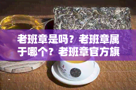 老班章是吗？老班章属于哪个？老班章官方旗舰店