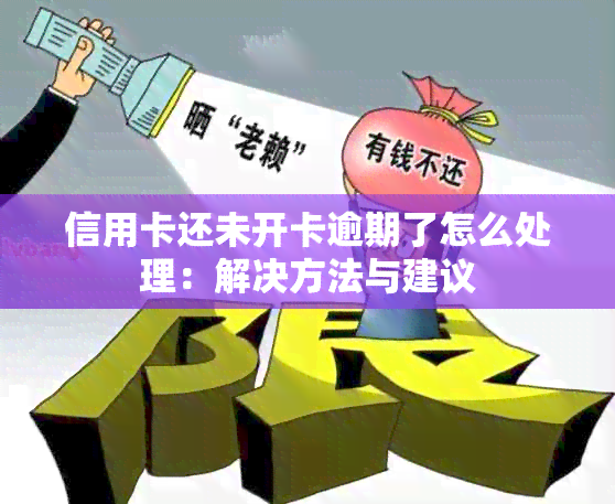 信用卡还未开卡逾期了怎么处理：解决方法与建议