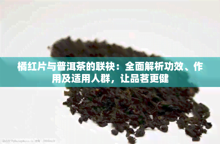 橘红片与普洱茶的联袂：全面解析功效、作用及适用人群，让品茗更健