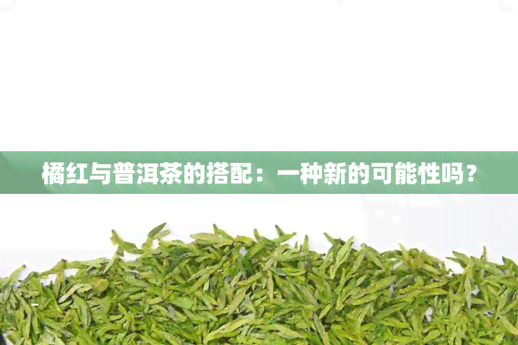 橘红与普洱茶的搭配：一种新的可能性吗？