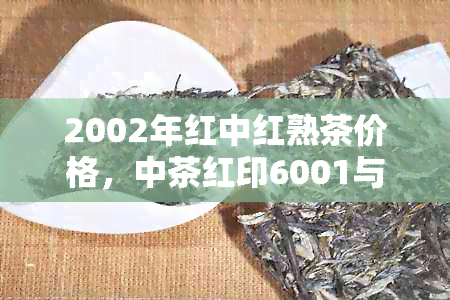 2002年红中红熟茶价格，中茶红印6001与98生茶介绍