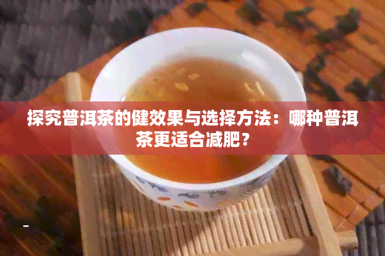 探究普洱茶的健效果与选择方法：哪种普洱茶更适合减肥？