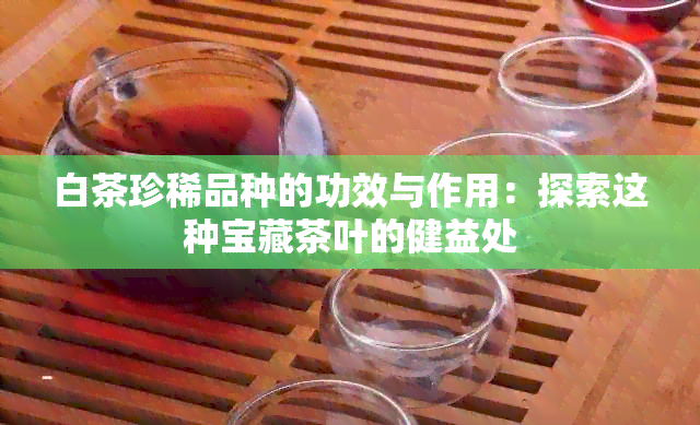 白茶珍稀品种的功效与作用：探索这种宝藏茶叶的健益处