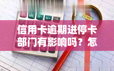 信用卡逾期进停卡部门有影响吗？怎么办？逾期停卡的信用卡需要注销吗？