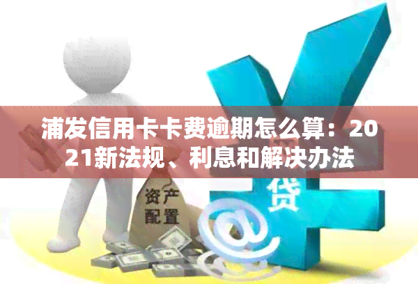 浦发信用卡卡费逾期怎么算：2021新法规、利息和解决办法