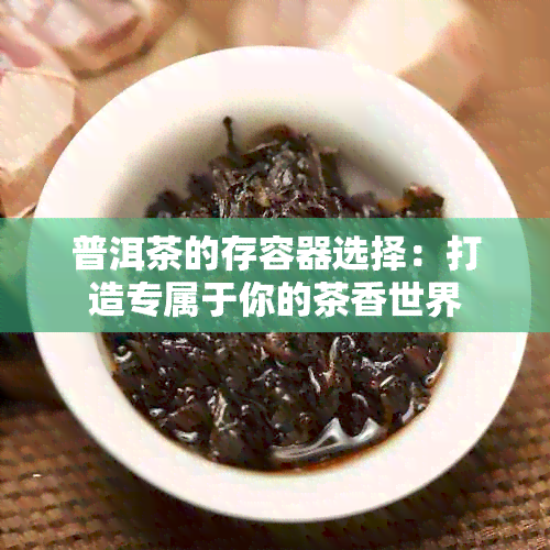 普洱茶的存容器选择：打造专属于你的茶香世界