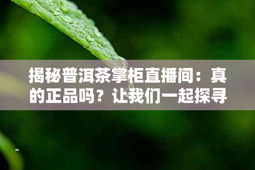 揭秘普洱茶掌柜直播间：真的正品吗？让我们一起探寻真相！