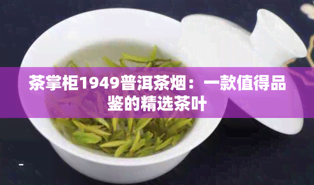 茶掌柜1949普洱茶：一款值得品鉴的精选茶叶